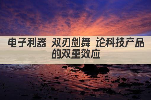 电子利器 双刃剑舞 论科技产品的双重效应