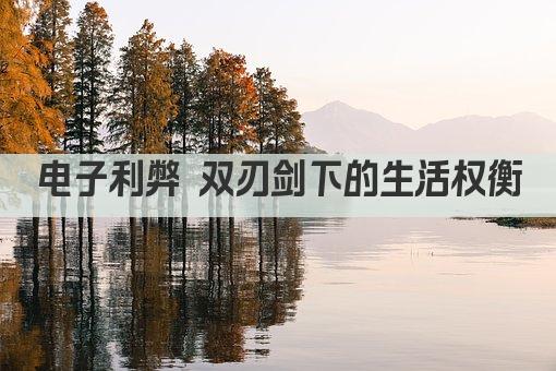 电子利弊 双刃剑下的生活权衡