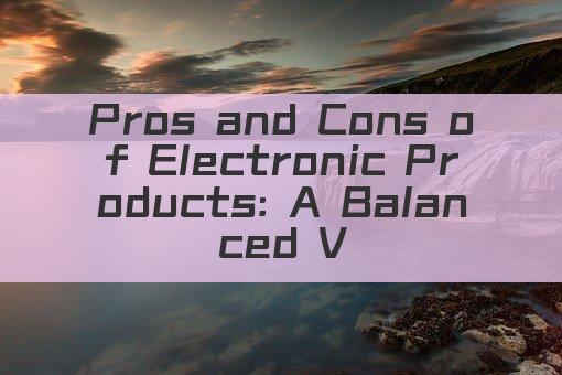 Pros and Cons of Electronic Products: A Balanced View