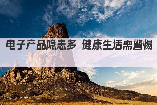 电子产品隐患多 健康生活需警惕 