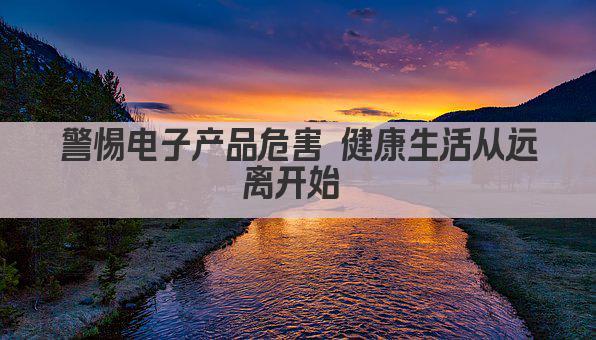 警惕电子产品危害 健康生活从远离开始 