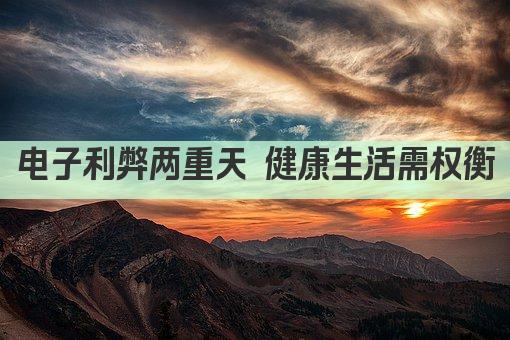 电子利弊两重天 健康生活需权衡