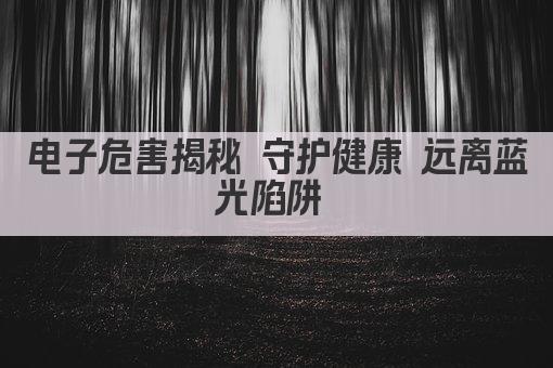 电子危害揭秘 守护健康 远离蓝光陷阱 