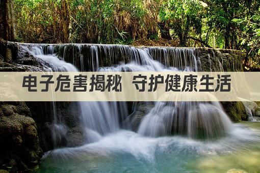 电子危害揭秘 守护健康生活 