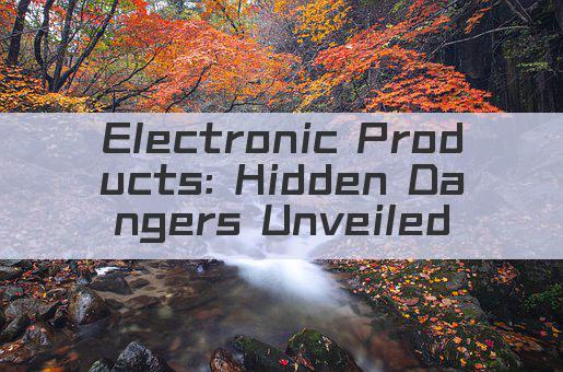 Electronic Products: Hidden Dangers Unveiled