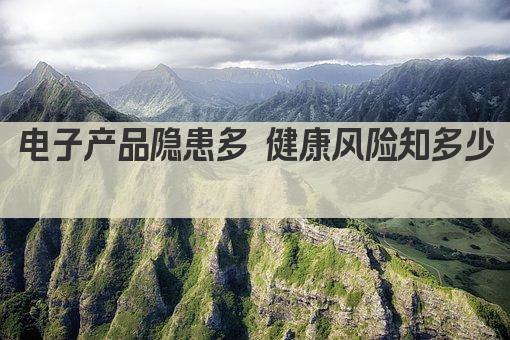 电子产品隐患多 健康风险知多少 