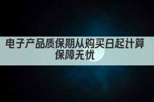 电子产品质保期从购买日起计算 保障无忧 