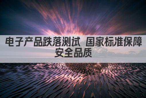 电子产品跌落测试 国家标准保障安全品质