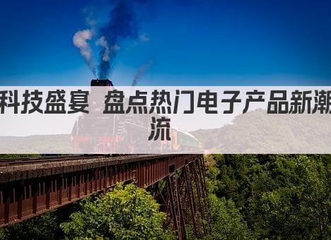科技盛宴 盘点热门电子产品新潮流 