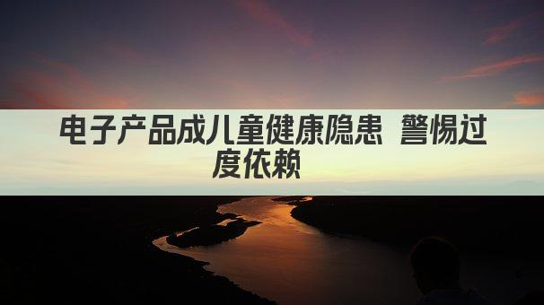 电子产品成儿童健康隐患 警惕过度依赖  