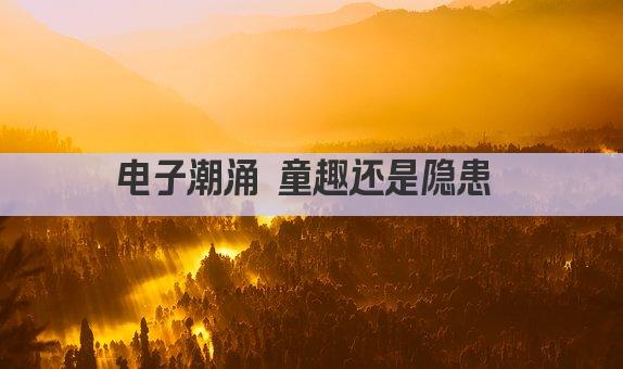 电子潮涌 童趣还是隐患 