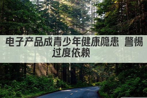电子产品成青少年健康隐患 警惕过度依赖 