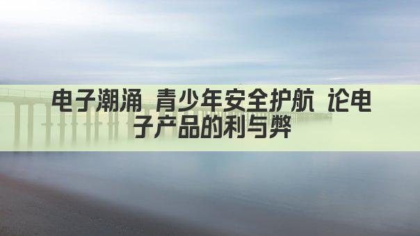 电子潮涌 青少年安全护航 论电子产品的利与弊