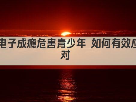 电子成瘾危害青少年 如何有效应对 