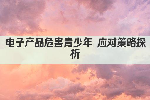 电子产品危害青少年 应对策略探析