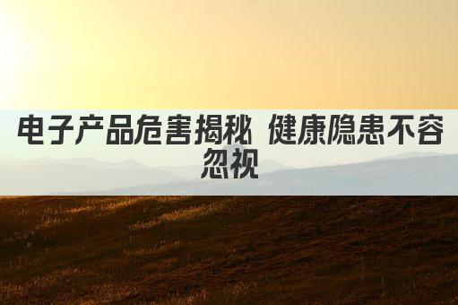电子产品危害揭秘 健康隐患不容忽视