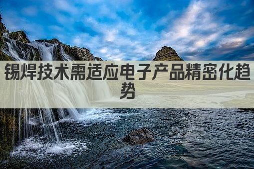 锡焊技术需适应电子产品精密化趋势