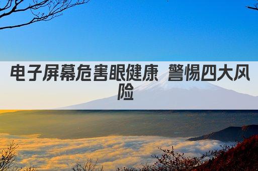 电子屏幕危害眼健康 警惕四大风险 