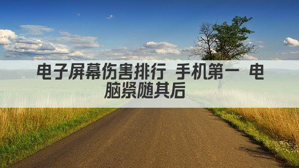 电子屏幕伤害排行 手机第一 电脑紧随其后 