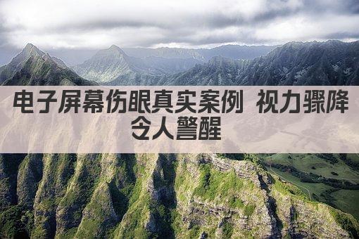 电子屏幕伤眼真实案例 视力骤降令人警醒 