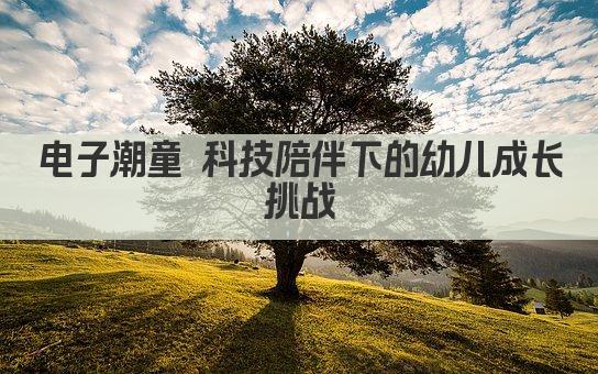 电子潮童 科技陪伴下的幼儿成长挑战