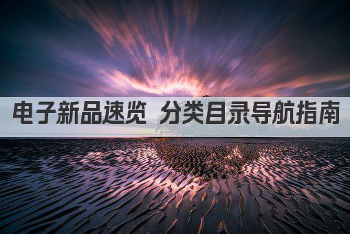 电子新品速览 分类目录导航指南