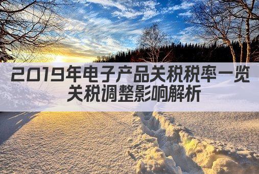 2019年电子产品关税税率一览 关税调整影响解析