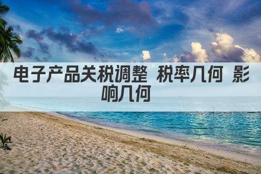电子产品关税调整 税率几何 影响几何 