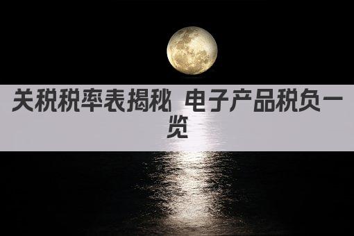 关税税率表揭秘 电子产品税负一览