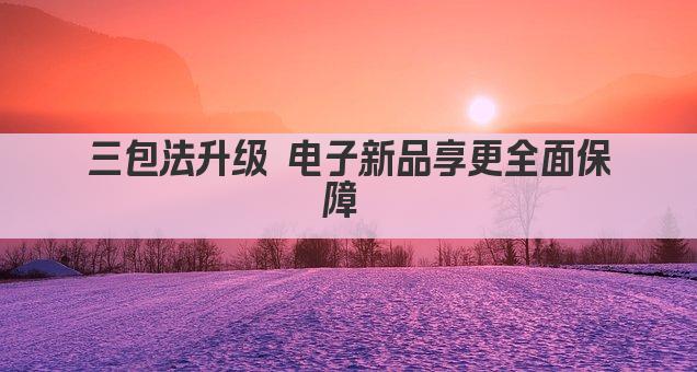 三包法升级 电子新品享更全面保障 