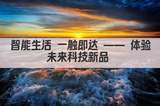 智能生活 一触即达 —— 体验未来科技新品 
