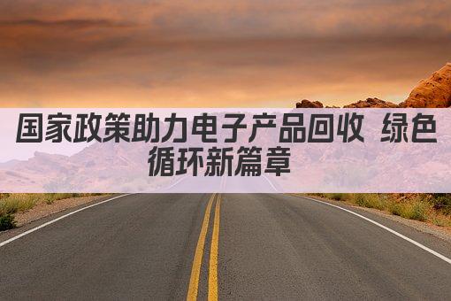 国家政策助力电子产品回收 绿色循环新篇章 