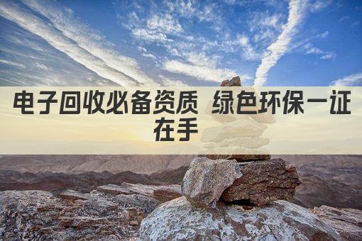 电子回收必备资质 绿色环保一证在手 