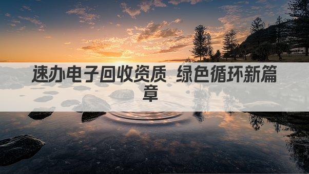 速办电子回收资质 绿色循环新篇章 