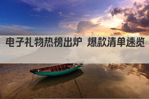 电子礼物热榜出炉 爆款清单速览 