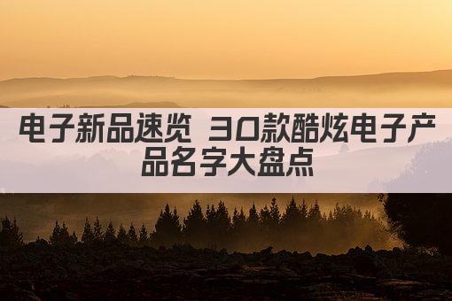 电子新品速览 30款酷炫电子产品名字大盘点