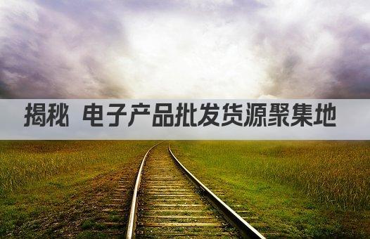 揭秘 电子产品批发货源聚集地 