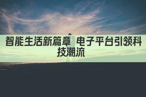 智能生活新篇章 电子平台引领科技潮流 