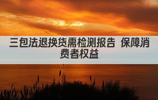 三包法退换货需检测报告 保障消费者权益