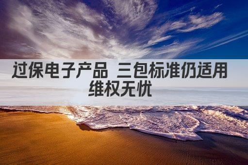 过保电子产品 三包标准仍适用 维权无忧 