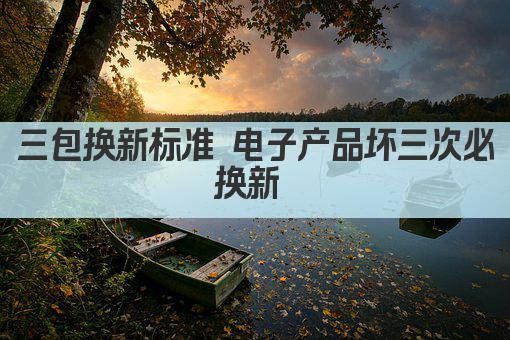 三包换新标准 电子产品坏三次必换新 