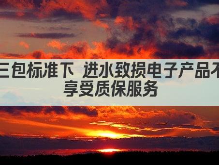 三包标准下 进水致损电子产品不享受质保服务