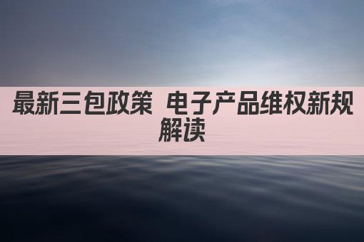 最新三包政策 电子产品维权新规解读