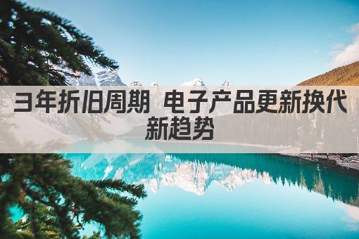 3年折旧周期 电子产品更新换代新趋势