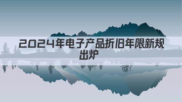 2024年电子产品折旧年限新规出炉 