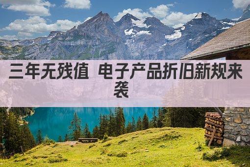 三年无残值 电子产品折旧新规来袭 