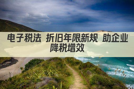 电子税法 折旧年限新规 助企业降税增效