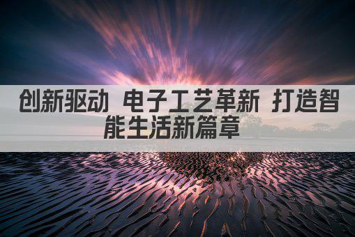 创新驱动 电子工艺革新 打造智能生活新篇章 