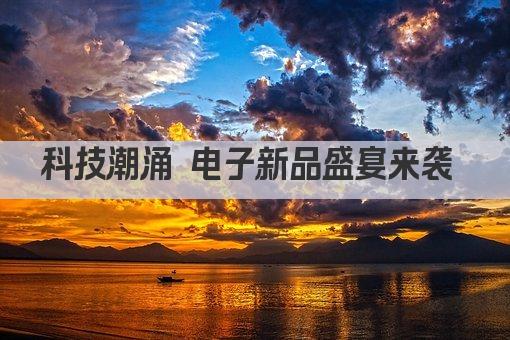 科技潮涌 电子新品盛宴来袭 