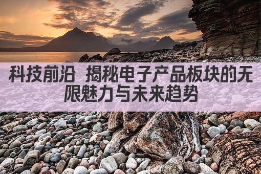 科技前沿 揭秘电子产品板块的无限魅力与未来趋势